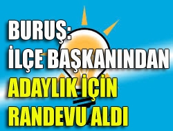 Buruş:İlçe Başkanından Adaylık için randevu aldı