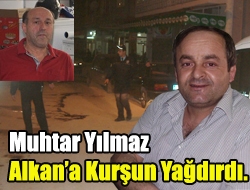 Muhtar Yılmaz Alkana kurşun yağdırdı