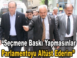 Seçmene baskı yapmasınlar parlamentoyu altüst ederim