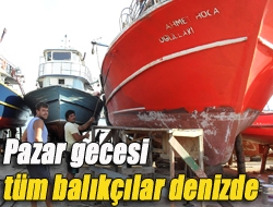 Pazar gecesi tüm balıkçılar denizde