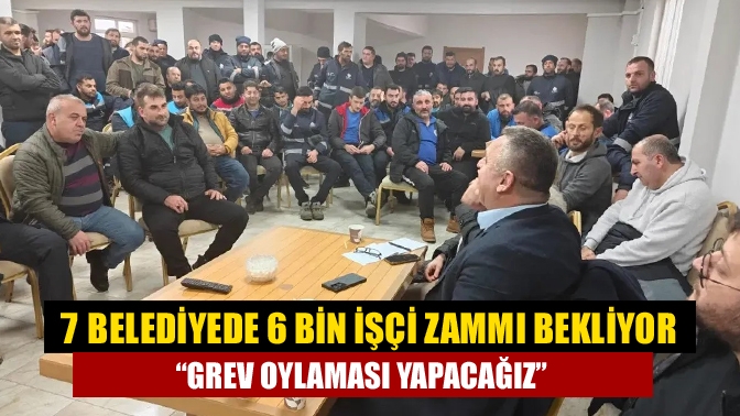 7 belediyede 6 bin işçi zammı bekliyor “Grev oylaması yapacağız”