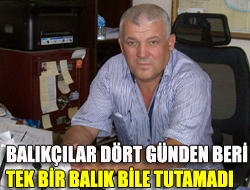 Balıkçılar dört günden beri tek bir balık bile tutamadı