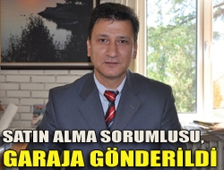 Satın Alma Sorumlusu, garaja gönderildi