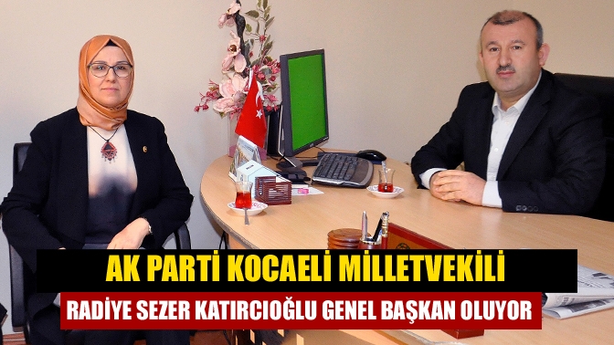 AK Parti Kocaeli Milletvekili Radiye Sezer Katırcıoğlu genel başkan oluyor