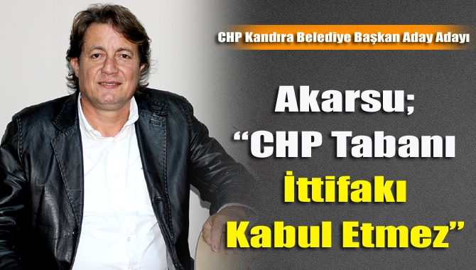 Akarsu; “CHP tabanı ittifakı kabul etmez”