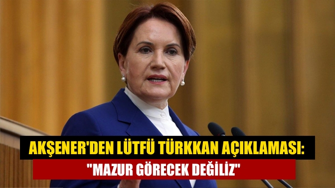 Akşenerden Lütfü Türkkan açıklaması: Mazur görecek değiliz