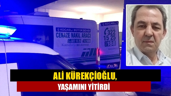 Ali Kürekçioğlu, yaşamını yitirdi