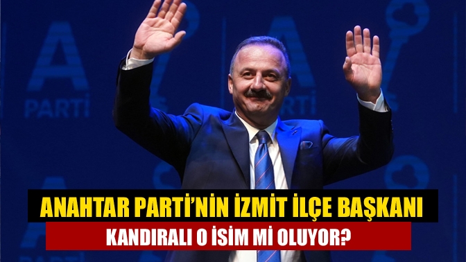 Anahtar Parti’nin İzmit İlçe Başkanı Kandıralı o isim mi oluyor?