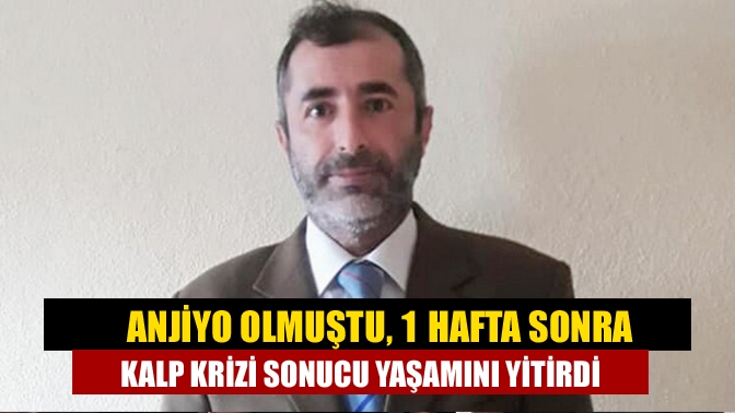 Anjiyo olmuştu, 1 hafta sonra kalp krizi sonucu yaşamını yitirdi