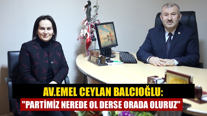 Av. Emel Ceylan Balcıoğlu: Partimiz nerede ol derse orada oluruz