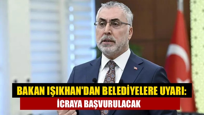 Bakan Işıkhandan belediyelere uyarı: İcraya başvurulacak