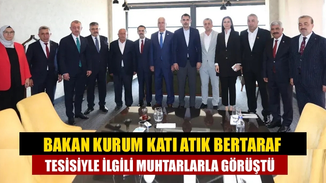 Bakan Kurum katı atık bertaraf tesisiyle ilgili muhtarlarla görüştü