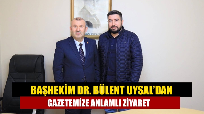 Başhekim Dr. Bülent Uysal’dan Gazetemize Anlamlı Ziyaret