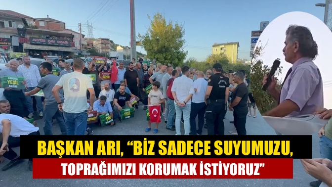 Başkan Arı, “Biz sadece suyumuzu, toprağımızı korumak istiyoruz"