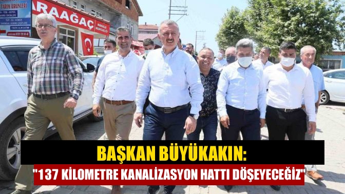 Başkan Büyükakın: 137 kilometre kanalizasyon hattı döşeyeceğiz