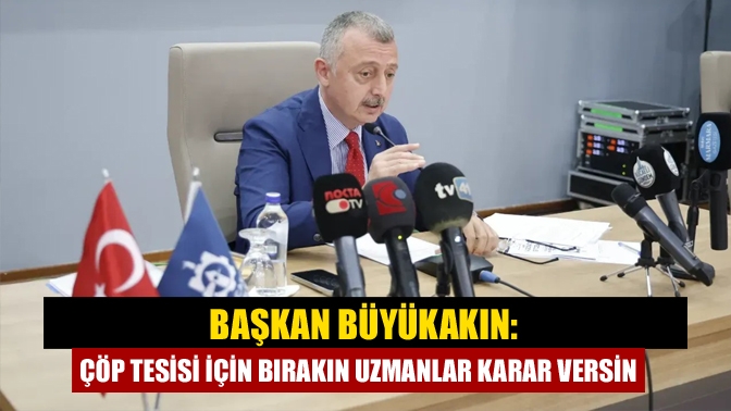 Başkan Büyükakın: Çöp tesisi için bırakın uzmanlar karar versin