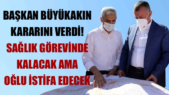 Büyükakın kararını verdi! Sağlık görevinde kalacak ama oğlu istifa edecek