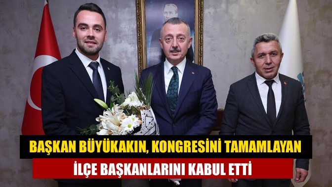 Başkan Büyükakın, kongresini tamamlayan ilçe başkanlarını kabul etti