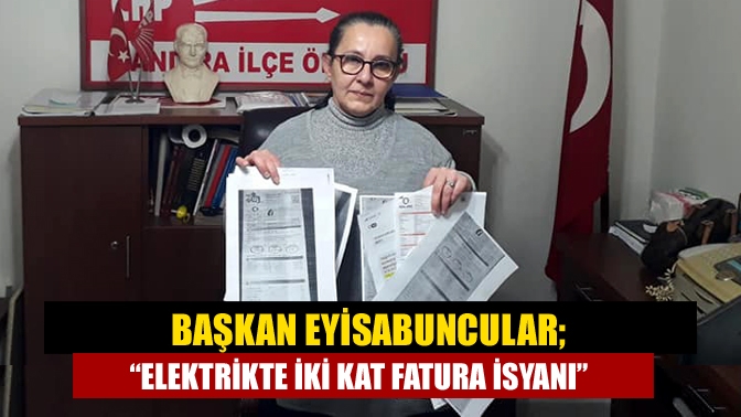 Başkan Eyisabuncular; “Elektrikte iki kat fatura isyanı”