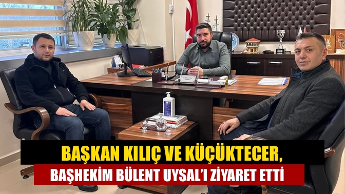 Başkan Kılıç ve Küçüktecer, Başhekim Bülent Uysal’ı Ziyaret Etti