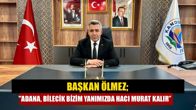 Başkan Ölmez; Adana, Bilecik bizim yanımızda Hacı Murat kalır”