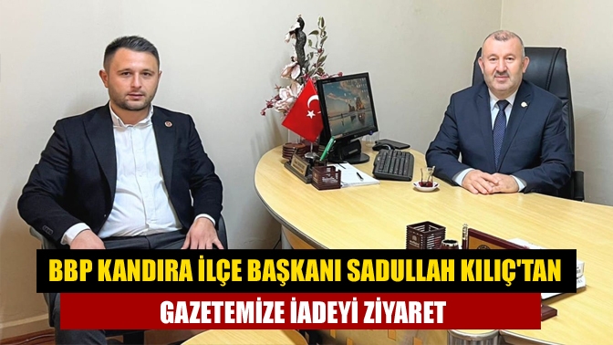 BBP Kandıra ilçe Başkanı Sadullah Kılıç'tan gazetemize iadeyi ziyaret