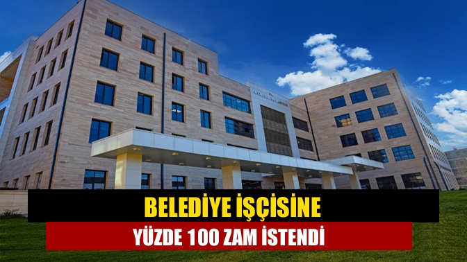 Belediye işçisine yüzde 100 zam istendi