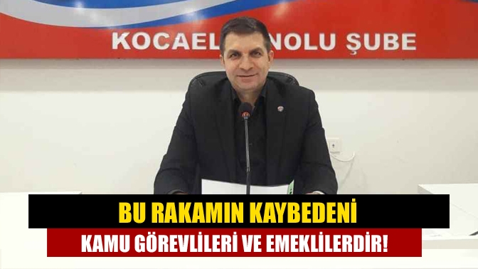 Bu rakamın kaybedeni kamu görevlileri ve emeklilerdir!