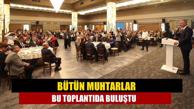 Bütün muhtarlar bu toplantıda buluştu