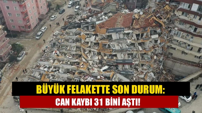 Büyük felakette son durum: Can kaybı 31 bini aştı!