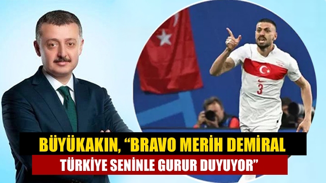 Büyükakın, “Bravo Merih Demiral Türkiye seninle gurur duyuyor”