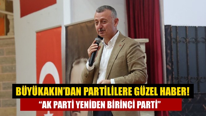 Büyükakın’dan partililere güzel haber! “AK Parti yeniden birinci parti”