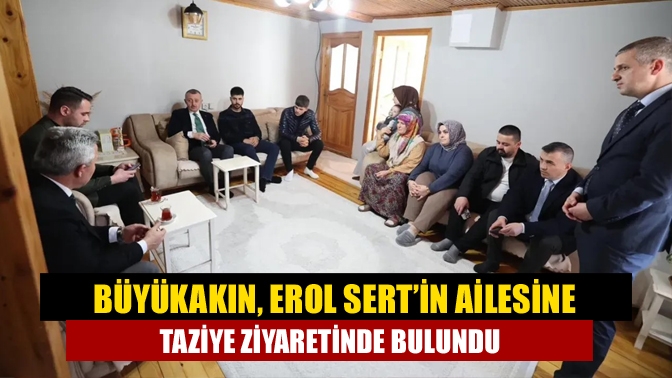 Büyükakın, Erol Sert’in ailesine taziye ziyaretinde bulundu