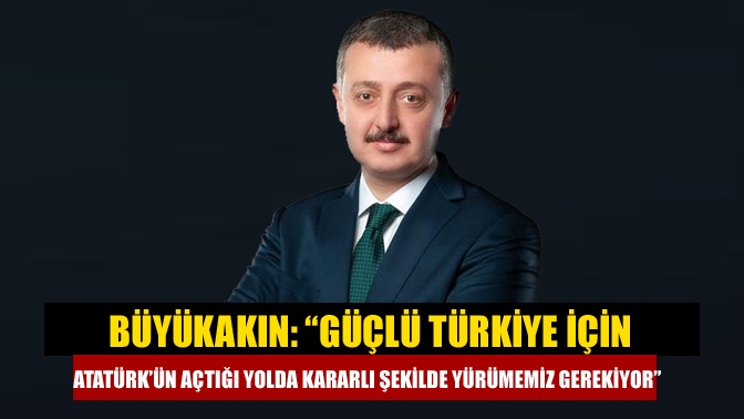 Büyükakın: “Güçlü Türkiye için Atatürk’ün açtığı yolda kararlı şekilde yürümemiz gerekiyor”