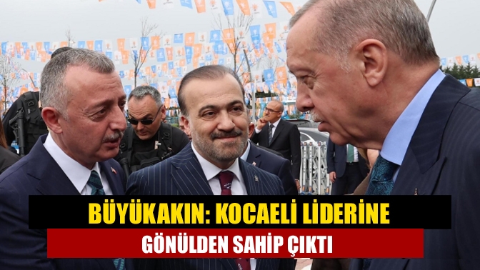 Büyükakın: Kocaeli liderine gönülden sahip çıktı