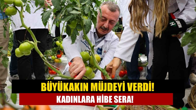 Büyükakın müjdeyi verdi! Kadınlara hibe sera!