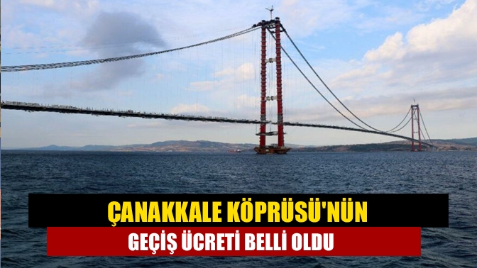 Çanakkale Köprüsünün geçiş ücreti belli oldu