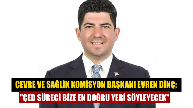 Çevre ve Sağlik Komisyon Başkanı Evren Dinç; ÇED süreci bize en doğru yeri söyleyecek