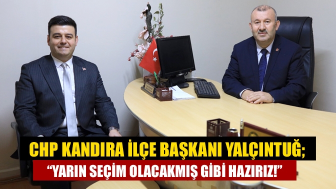 CHP Kandıra İlçe Başkanı Yalçıntuğ; Yarın seçim olacakmış gibi hazırız!