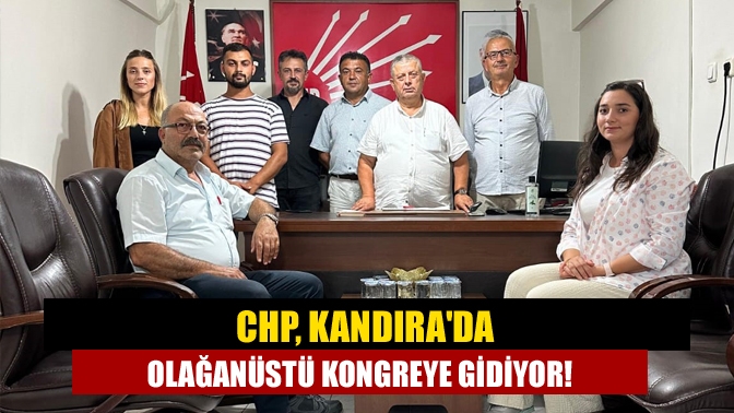 CHP, Kandırada olağanüstü kongreye gidiyor!