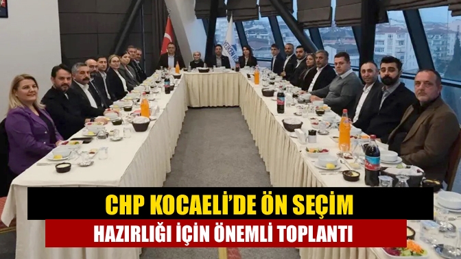 CHP Kocaeli’de ön seçim hazırlığı için önemli toplantı