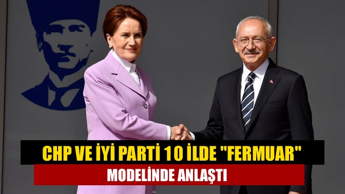 CHP ve İYİ Parti 10 ilde fermuar modelinde anlaştı