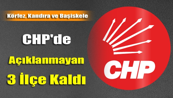 CHP'de Açıklanmayan 3 İlçe Kaldı