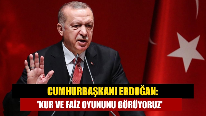 Cumhurbaşkanı Erdoğan: Kur ve faiz oyununu görüyoruz