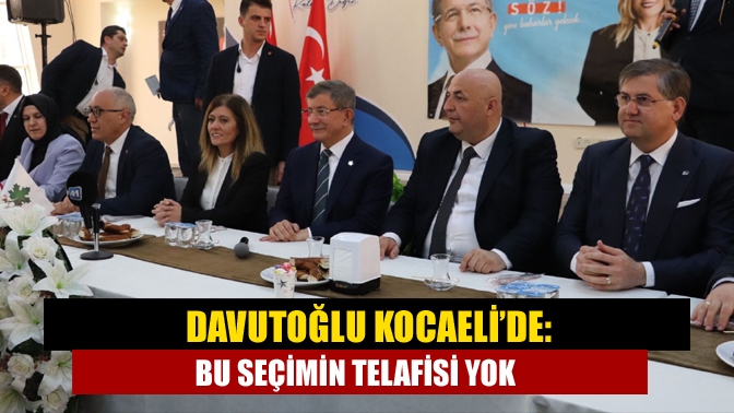 Davutoğlu Kocaeli’de: Bu seçimin telafisi yok