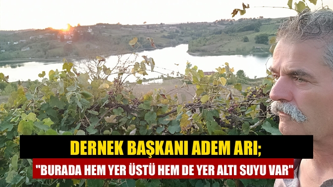 Dernek Başkanı Adem Arı; Burada hem yer üstü hem de yer altı suyu var