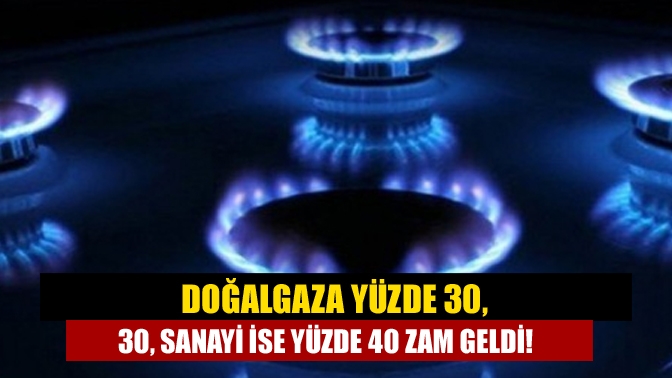 Doğalgaza yüzde 30, sanayi ise yüzde 40 zam geldi!