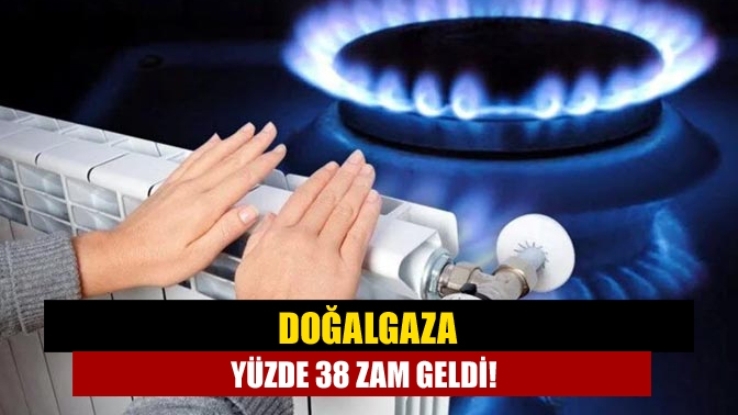 Doğalgaza yüzde 38 zam geldi!