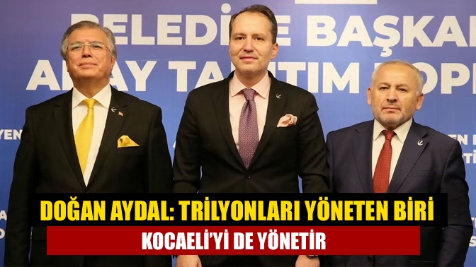 Doğan Aydal: Trilyonları yöneten biri Kocaeli’yi de yönetir