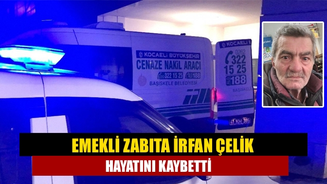 Emekli zabıta irfan Çelik hayatını kaybetti